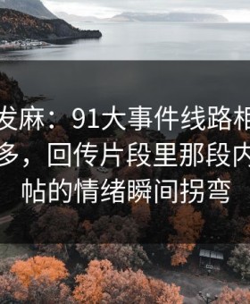 看得人发麻：91大事件线路相关线索越扒越多，回传片段里那段内容让原帖的情绪瞬间拐弯