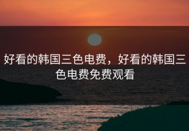 好看的韩国三色电费，好看的韩国三色电费免费观看