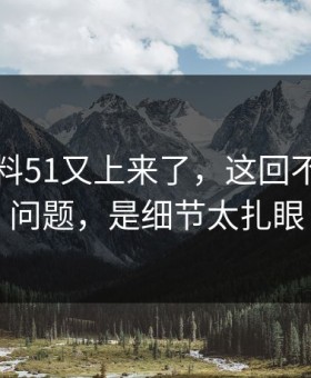 吃瓜爆料51又上来了，这回不是热度问题，是细节太扎眼