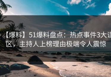 【爆料】51爆料盘点：热点事件3大误区，主持人上榜理由极端令人震惊