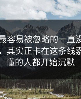 51爆料最容易被忽略的一直没人聊透的地方，其实正卡在这条线索上，看懂的人都开始沉默