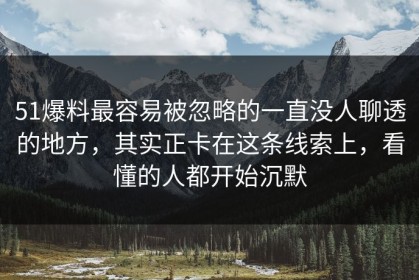 51爆料最容易被忽略的一直没人聊透的地方，其实正卡在这条线索上，看懂的人都开始沉默