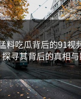 91爆料猛料吃瓜背后的91视频再现热点，探寻其背后的真相与影响