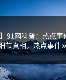 【震惊】91网科普：热点事件背后10个细节真相，热点事件网站