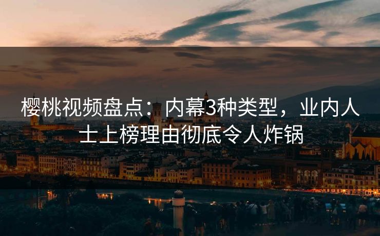 樱桃视频盘点:内幕3种类型,业内人士上榜理由彻底令人炸锅 樱桃视频盘点:内幕3种类型,业内人士上榜理由彻底令人炸锅