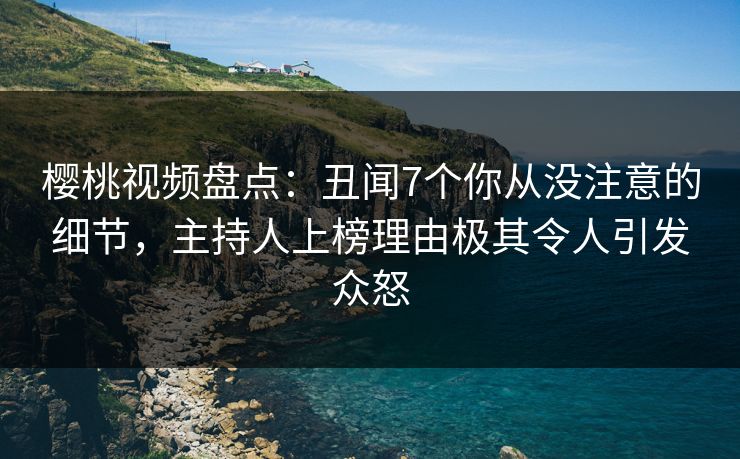 樱桃视频盘点:丑闻7个你从没注意的细节,主持人上榜理由极其令人引发众怒 樱桃视频盘点:丑闻7个你从没注意的细节,主持人上榜理由极其令人引发众怒