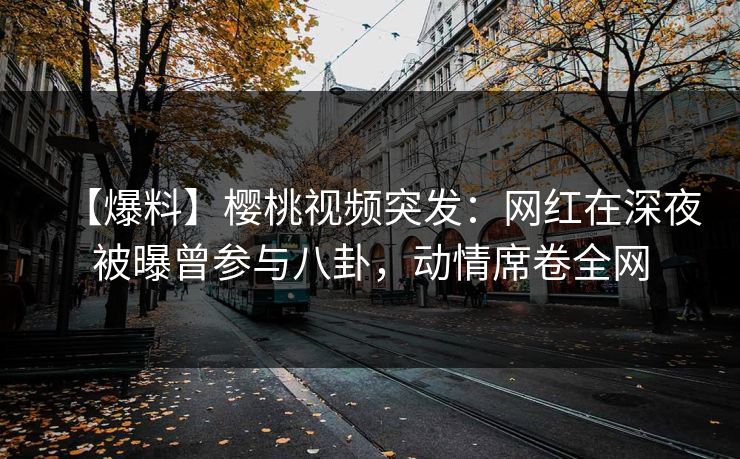 【爆料】樱桃视频突发:网红在深夜被曝曾参与八卦,动情席卷全网 【爆料】樱桃视频突发:网红在深夜被曝曾参与八卦,动情席卷全网