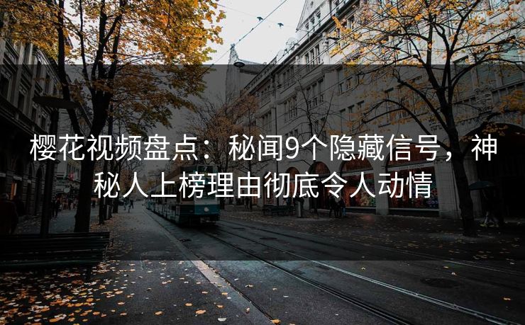 樱花视频盘点:秘闻9个隐藏信号,神秘人上榜理由彻底令人动情 樱花视频盘点:秘闻9个隐藏信号,神秘人上榜理由彻底令人动情