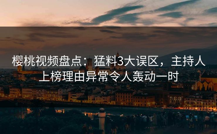 樱桃视频盘点：猛料3大误区，主持人上榜理由异常令人轰动一时