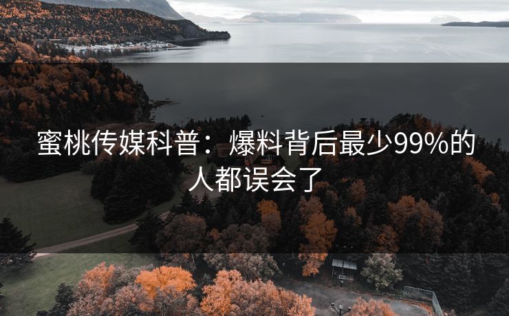 蜜桃传媒科普:爆料背后最少99%的人都误会了 蜜桃传媒科普:爆料背后最少99%的人都误会了