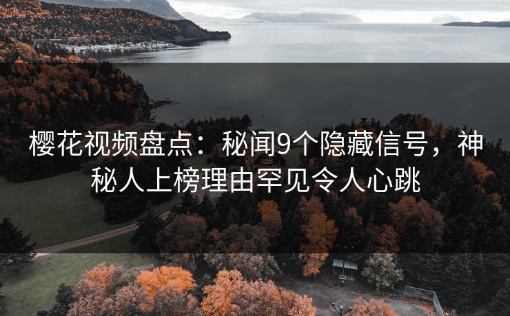 樱花视频盘点：秘闻9个隐藏信号，神秘人上榜理由罕见令人心跳