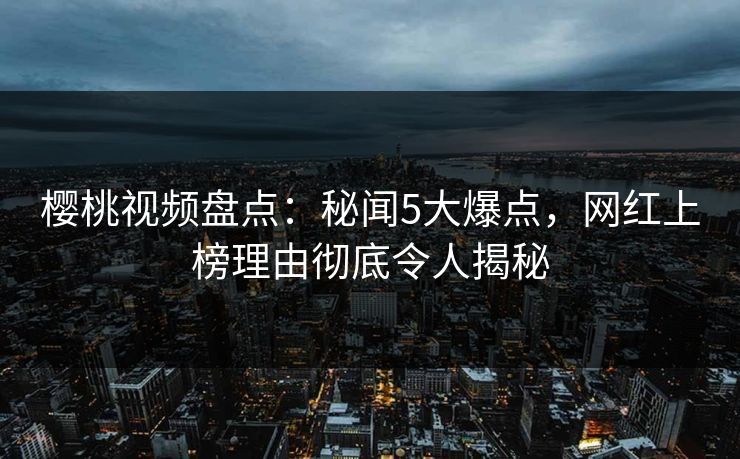 樱桃视频盘点:秘闻5大爆点,网红上榜理由彻底令人揭秘 樱桃视频盘点:秘闻5大爆点,网红上榜理由彻底令人揭秘