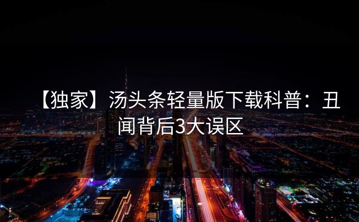 【独家】汤头条轻量版下载科普：丑闻背后3大误区