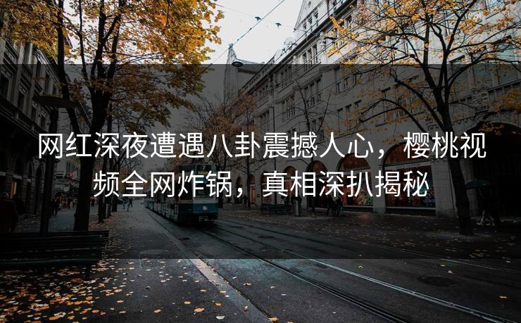 网红深夜遭遇八卦震撼人心，樱桃视频全网炸锅，真相深扒揭秘