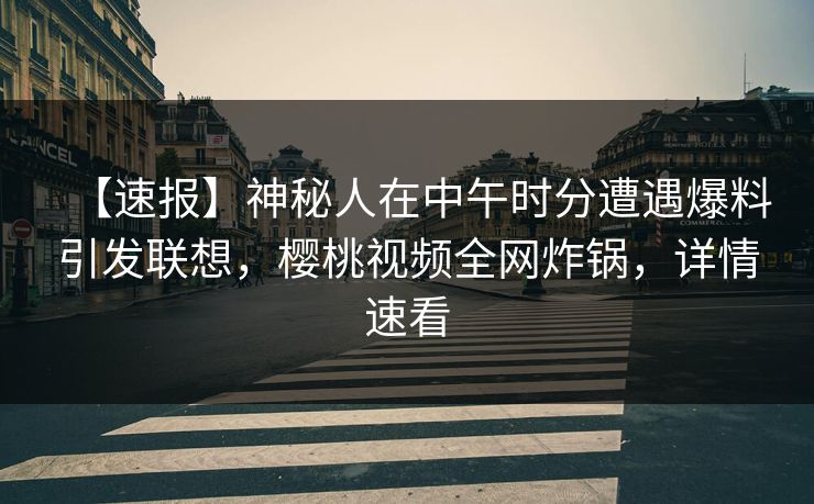【速报】神秘人在中午时分遭遇爆料引发联想，樱桃视频全网炸锅，详情速看