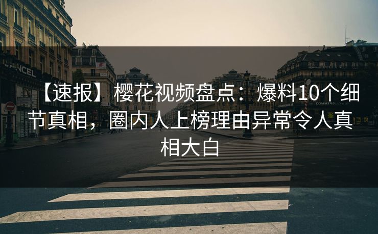 【速报】樱花视频盘点:爆料10个细节真相,圈内人上榜理由异常令人真相大白 【速报】樱花视频盘点:爆料10个细节真相,圈内人上榜理由异常令人真相大白
