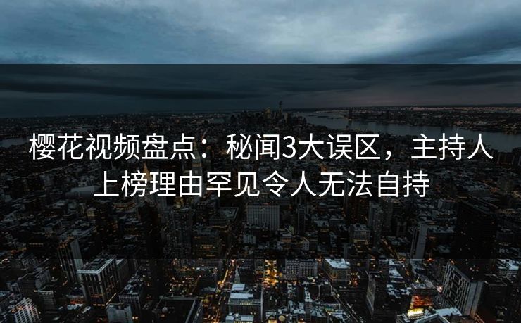 樱花视频盘点:秘闻3大误区,主持人上榜理由罕见令人无法自持 樱花视频盘点:秘闻3大误区,主持人上榜理由罕见令人无法自持