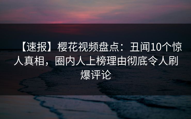 【速报】樱花视频盘点:丑闻10个惊人真相,圈内人上榜理由彻底令人刷爆评论 【速报】樱花视频盘点:丑闻10个惊人真相,圈内人上榜理由彻底令人刷爆评论