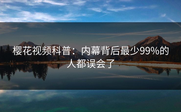樱花视频科普:内幕背后最少99%的人都误会了 樱花视频科普:内幕背后最少99%的人都误会了