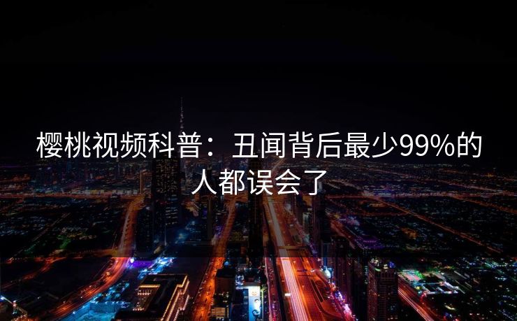 樱桃视频科普:丑闻背后最少99%的人都误会了 樱桃视频科普:丑闻背后最少99%的人都误会了