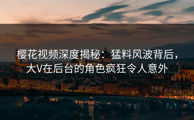樱花视频深度揭秘:猛料风波背后,大V在后台的角色疯狂令人意外 樱花视频深度揭秘:猛料风波背后,大V在后台的角色疯狂令人意外