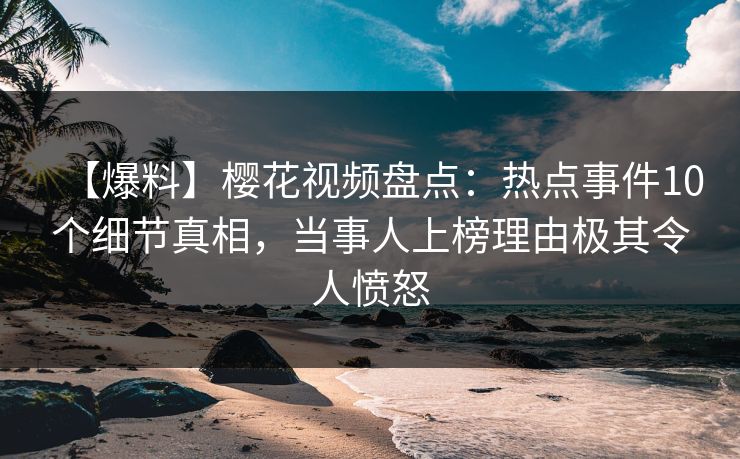 【爆料】樱花视频盘点:热点事件10个细节真相,当事人上榜理由极其令人愤怒 【爆料】樱花视频盘点:热点事件10个细节真相,当事人上榜理由极其令人愤怒