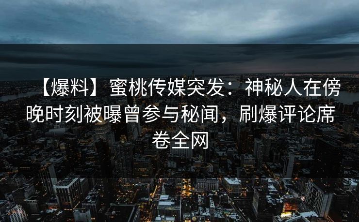 【爆料】蜜桃传媒突发:神秘人在傍晚时刻被曝曾参与秘闻,刷爆评论席卷全网 【爆料】蜜桃传媒突发:神秘人在傍晚时刻被曝曾参与秘闻,刷爆评论席卷全网