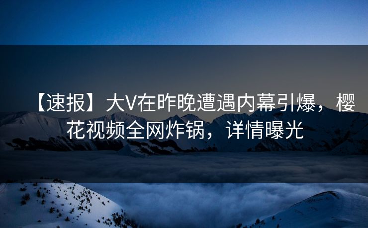 【速报】大V在昨晚遭遇内幕引爆,樱花视频全网炸锅,详情曝光 【速报】大V在昨晚遭遇内幕引爆,樱花视频全网炸锅,详情曝光