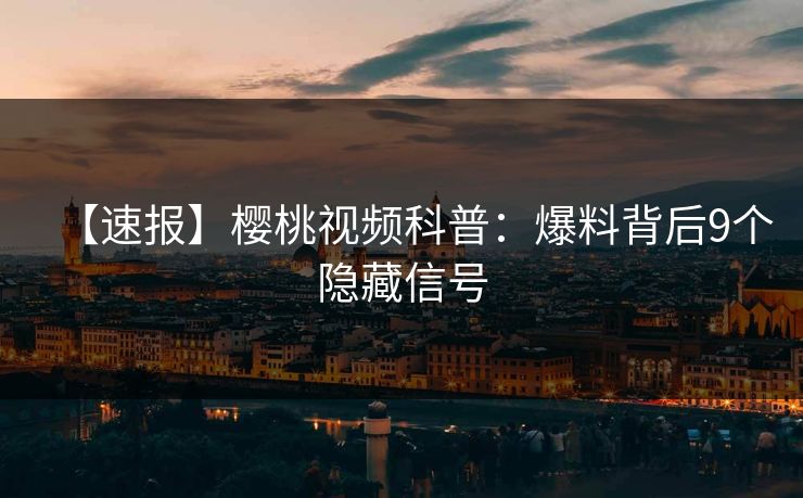 【速报】樱桃视频科普：爆料背后9个隐藏信号