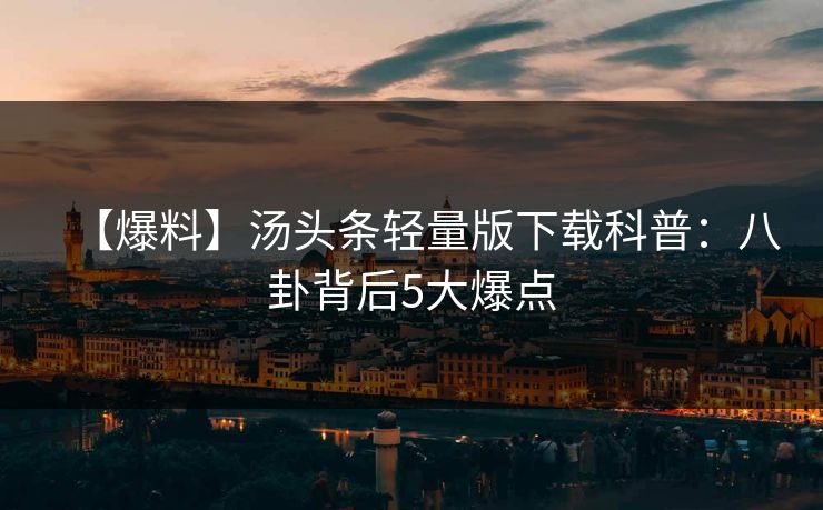 【爆料】汤头条轻量版下载科普：八卦背后5大爆点