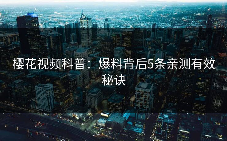 樱花视频科普：爆料背后5条亲测有效秘诀