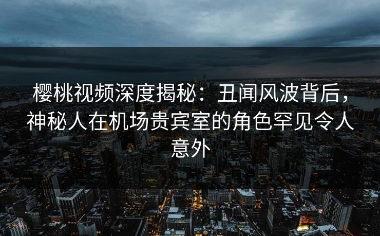 樱桃视频深度揭秘:丑闻风波背后,神秘人在机场贵宾室的角色罕见令人意外 樱桃视频深度揭秘:丑闻风波背后,神秘人在机场贵宾室的角色罕见令人意外