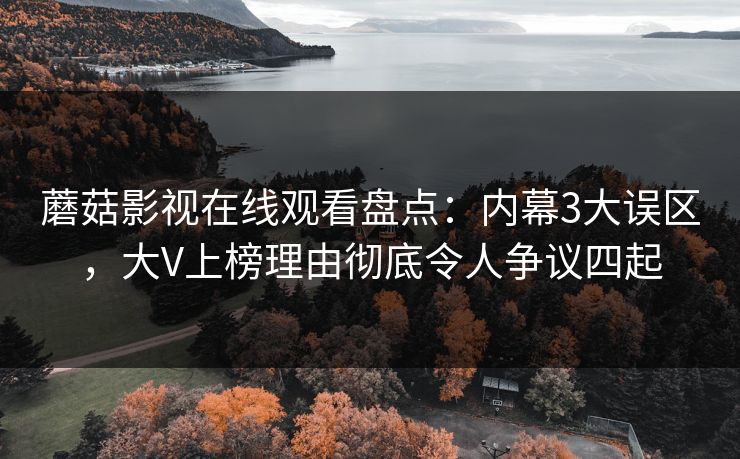 蘑菇影视在线观看盘点：内幕3大误区，大V上榜理由彻底令人争议四起