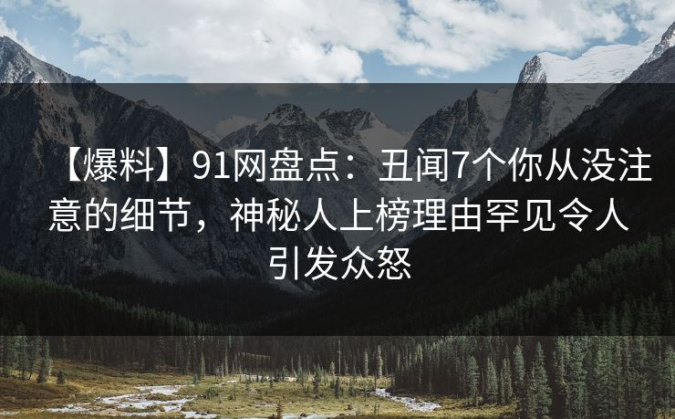 【爆料】91网盘点：丑闻7个你从没注意的细节，神秘人上榜理由罕见令人引发众怒