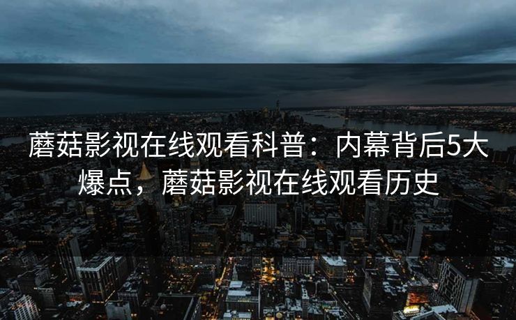 蘑菇影视在线观看科普：内幕背后5大爆点，蘑菇影视在线观看历史