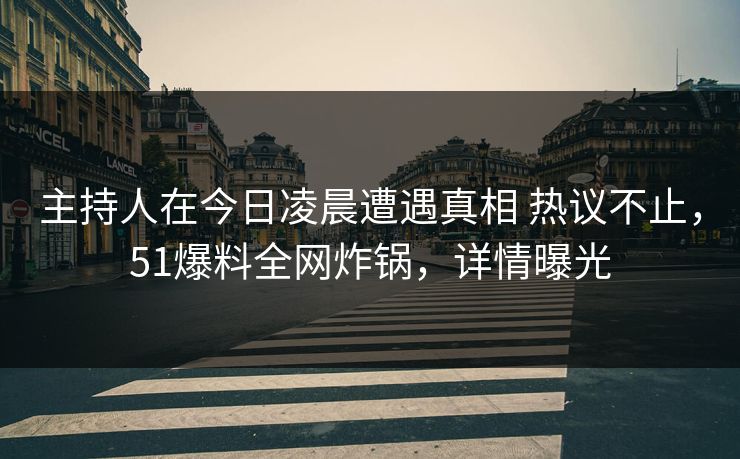 主持人在今日凌晨遭遇真相 热议不止，51爆料全网炸锅，详情曝光