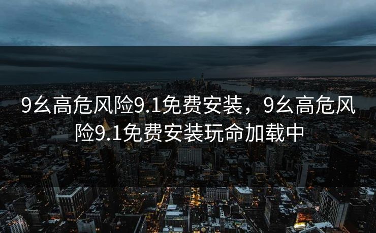 9幺高危风险9.1免费安装，9幺高危风险9.1免费安装玩命加载中
