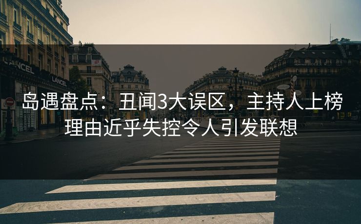岛遇盘点：丑闻3大误区，主持人上榜理由近乎失控令人引发联想