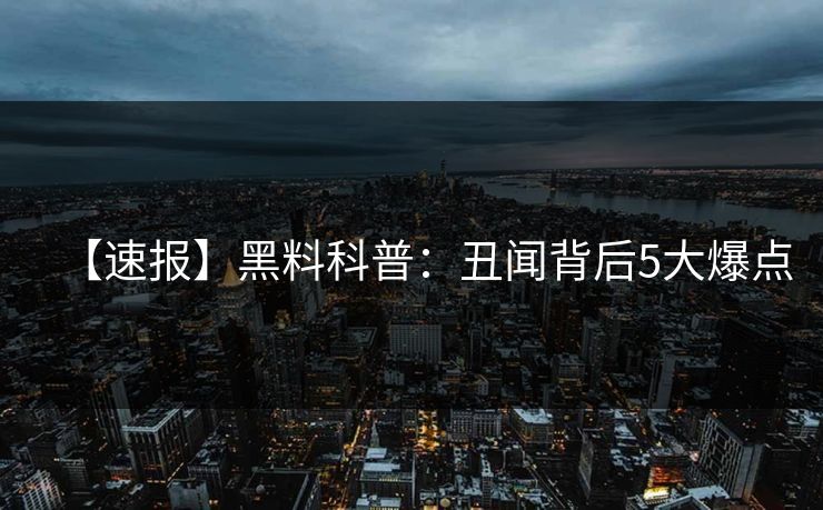【速报】黑料科普：丑闻背后5大爆点