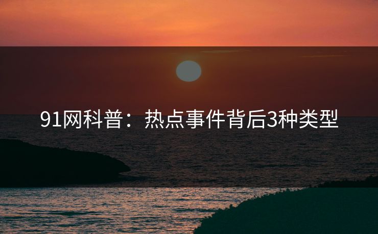 91网科普:热点事件背后3种类型 91网科普:热点事件背后3种类型