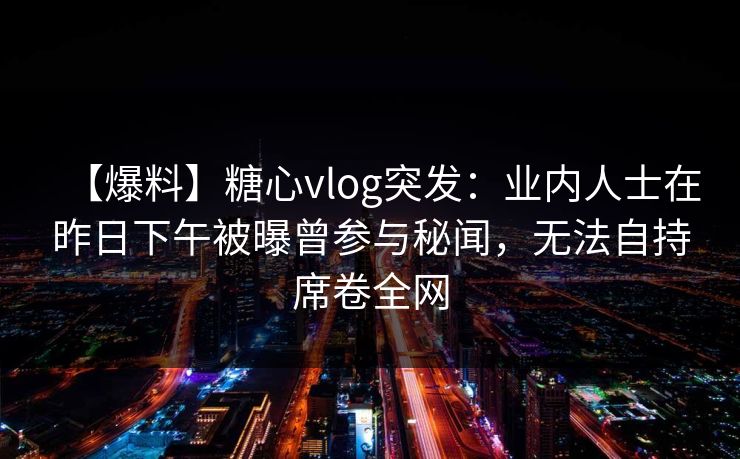 【爆料】糖心vlog突发:业内人士在昨日下午被曝曾参与秘闻,无法自持席卷全网 【爆料】糖心vlog突发:业内人士在昨日下午被曝曾参与秘闻,无法自持席卷全网