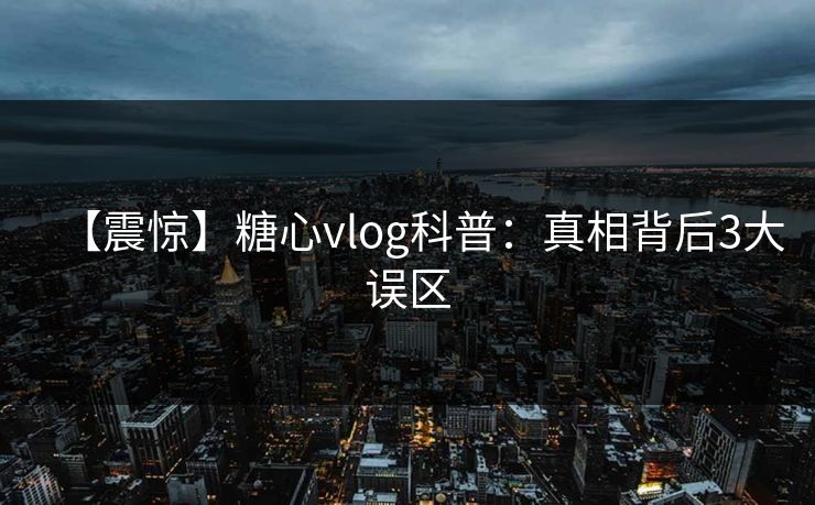 【震惊】糖心vlog科普:真相背后3大误区 【震惊】糖心vlog科普:真相背后3大误区