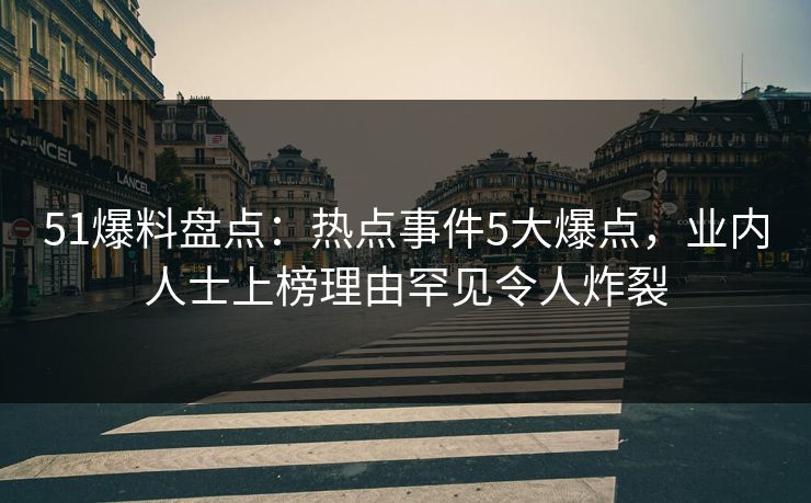 51爆料盘点：热点事件5大爆点，业内人士上榜理由罕见令人炸裂