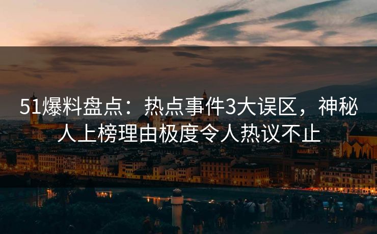 51爆料盘点：热点事件3大误区，神秘人上榜理由极度令人热议不止