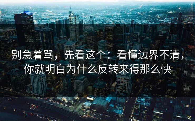 别急着骂，先看这个：看懂边界不清，你就明白为什么反转来得那么快