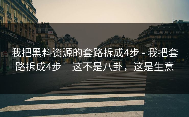 我把黑料资源的套路拆成4步 - 我把套路拆成4步｜这不是八卦，这是生意