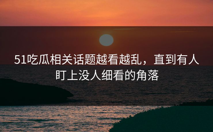 51吃瓜相关话题越看越乱,直到有人盯上没人细看的角落 51吃瓜相关话题越看越乱,直到有人盯上没人细看的角落