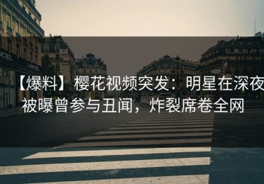 【爆料】樱花视频突发：明星在深夜被曝曾参与丑闻，炸裂席卷全网