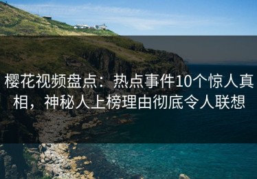 樱花视频盘点：热点事件10个惊人真相，神秘人上榜理由彻底令人联想