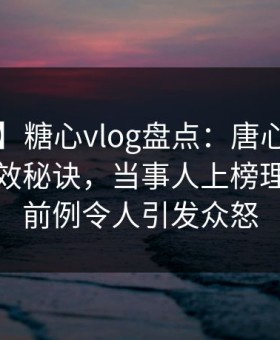【震惊】糖心vlog盘点：唐心volg5条亲测有效秘诀，当事人上榜理由史无前例令人引发众怒